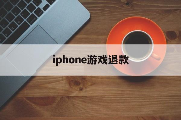 iphone游戏退款(iPhone游戏退款成功率高吗)