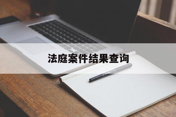 法庭案件结果查询(法院庭审结果在哪查询)