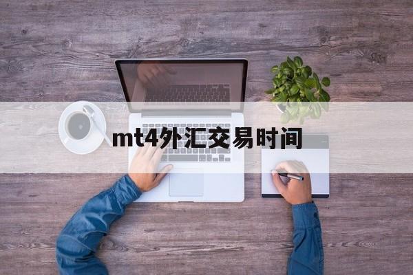 mt4外汇交易时间(MT4外汇交易时间是那个时区)